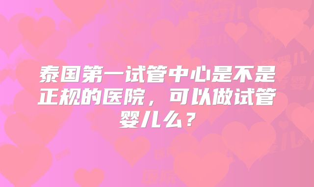 泰国第一试管中心是不是正规的医院，可以做试管婴儿么？