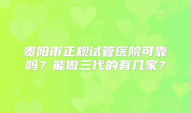 贵阳市正规试管医院可靠吗?能做三代的有几家?