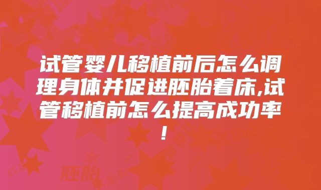试管婴儿移植前后怎么调理身体并促进胚胎着床,试管移植前怎么提高成功率！