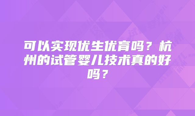 可以实现优生优育吗?杭州的试管婴儿技术真的好吗?