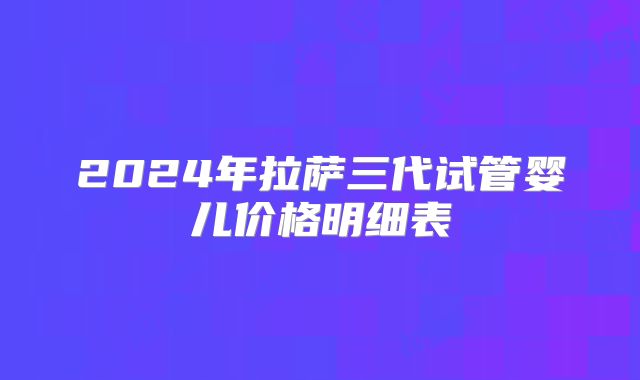 2024年拉萨三代试管婴儿价格明细表