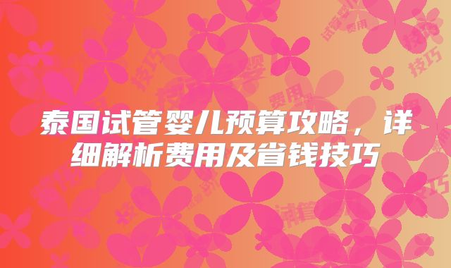 泰国试管婴儿预算攻略，详细解析费用及省钱技巧