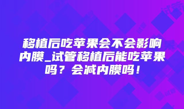 移植后吃苹果会不会影响内膜_试管移植后能吃苹果吗？会减内膜吗！