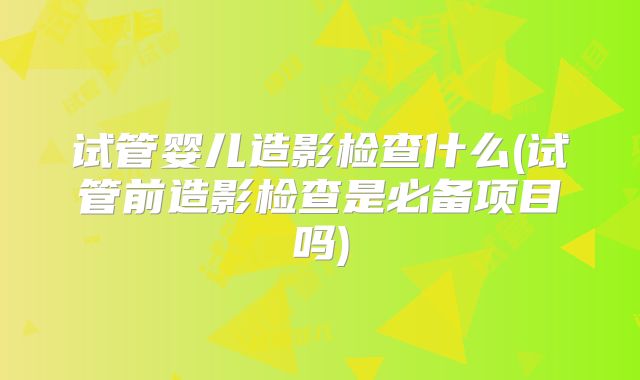 试管婴儿造影检查什么(试管前造影检查是必备项目吗)