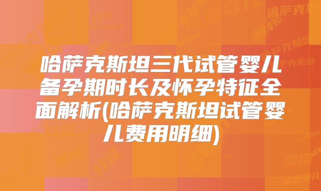哈萨克斯坦三代试管婴儿备孕期时长及怀孕特征全面解析(哈萨克斯坦试管婴儿费用明细)