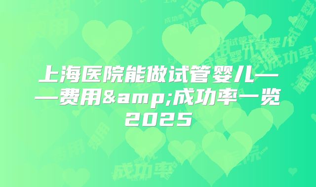 上海医院能做试管婴儿——费用&成功率一览2025