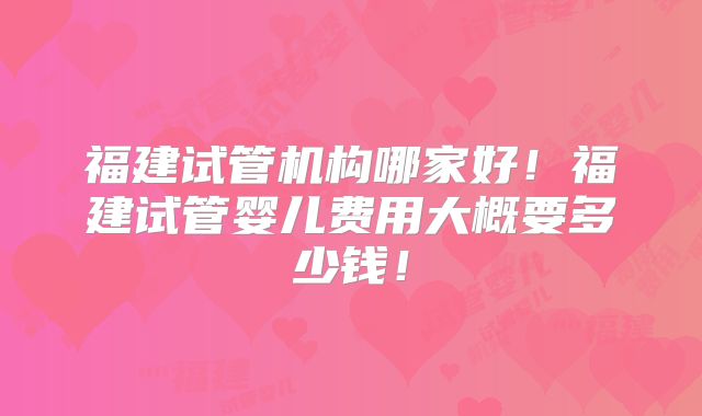 福建试管机构哪家好!福建试管婴儿费用大概要多少钱!
