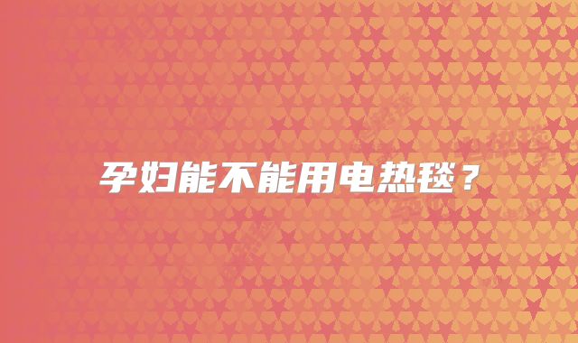 孕妇能不能用电热毯？