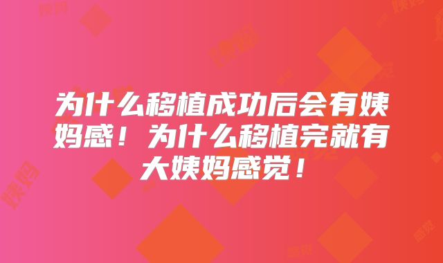 为什么移植成功后会有姨妈感!为什么移植完就有大姨妈感觉!