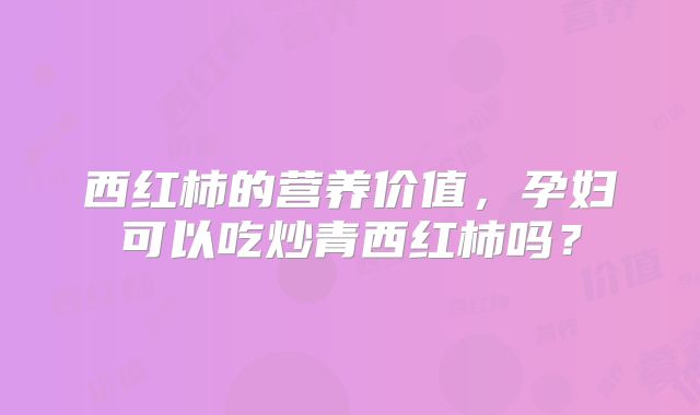 西红柿的营养价值，孕妇可以吃炒青西红柿吗？