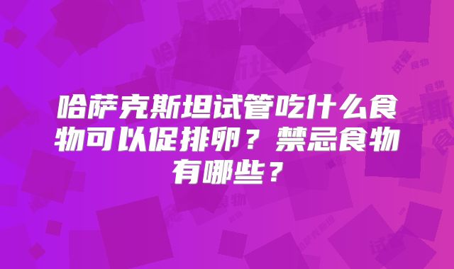 哈萨克斯坦试管吃什么食物可以促排卵？禁忌食物有哪些？
