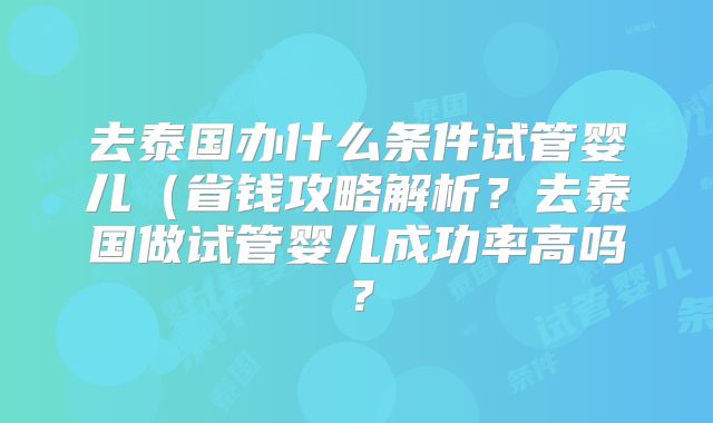 去泰国办什么条件试管婴儿（省钱攻略解析？去泰国做试管婴儿成功率高吗？