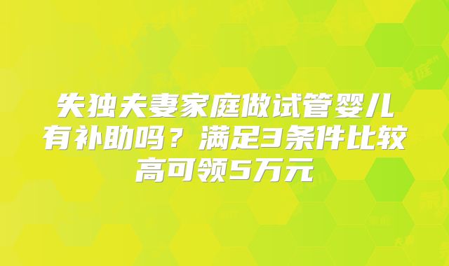失独夫妻家庭做试管婴儿有补助吗?满足3条件比较高可领5万元