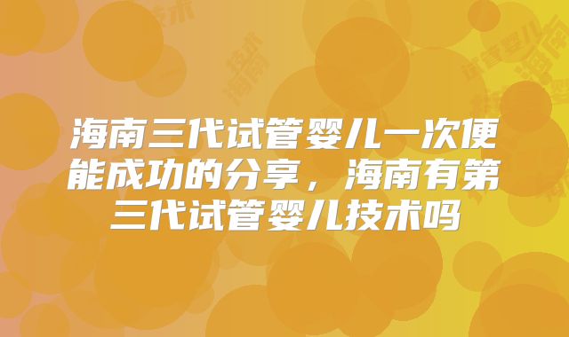 海南三代试管婴儿一次便能成功的分享，海南有第三代试管婴儿技术吗