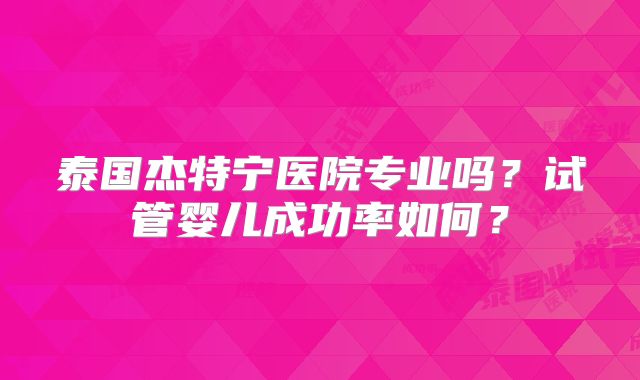 泰国杰特宁医院专业吗?试管婴儿成功率如何?