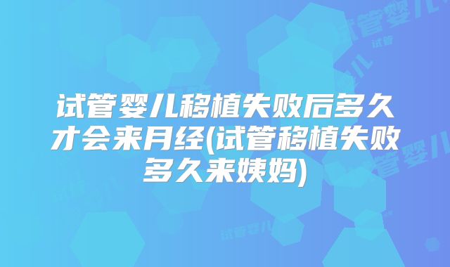 试管婴儿移植失败后多久才会来月经(试管移植失败多久来姨妈)