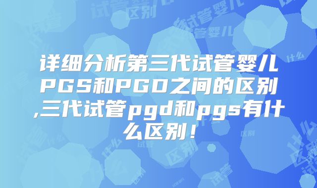 详细分析第三代试管婴儿PGS和PGD之间的区别,三代试管pgd和pgs有什么区别！