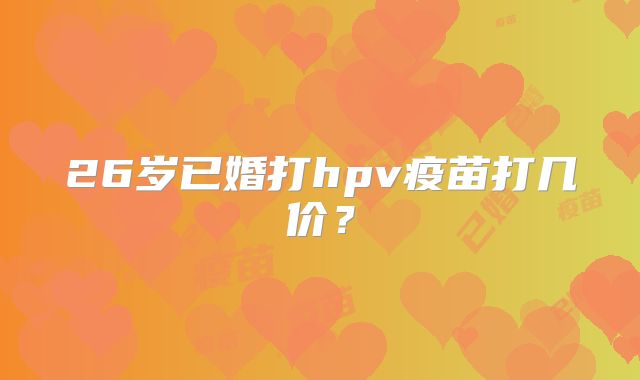 26岁已婚打hpv疫苗打几价？