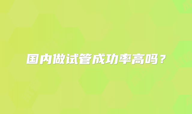 国内做试管成功率高吗？