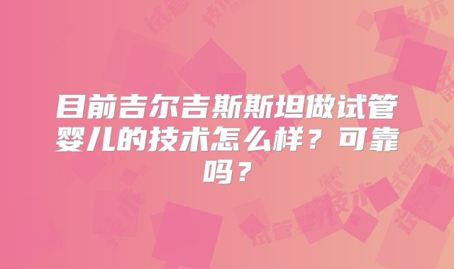 目前吉尔吉斯斯坦做试管婴儿的技术怎么样？可靠吗？