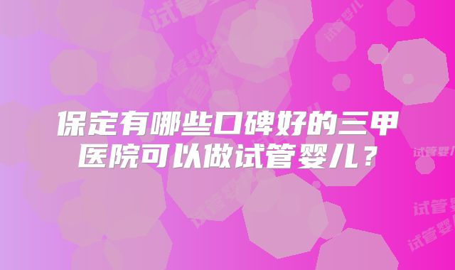 保定有哪些口碑好的三甲医院可以做试管婴儿?