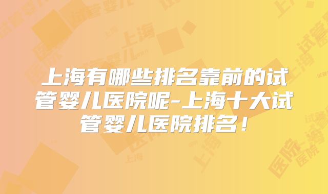 上海有哪些排名靠前的试管婴儿医院呢-上海十大试管婴儿医院排名！