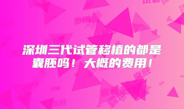 深圳三代试管移植的都是囊胚吗！大概的费用！