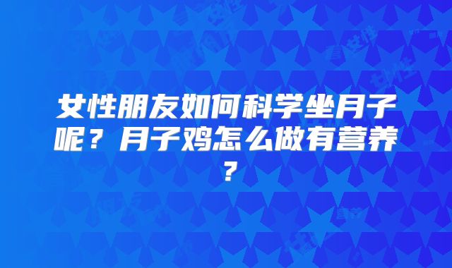 女性朋友如何科学坐月子呢?月子鸡怎么做有营养?