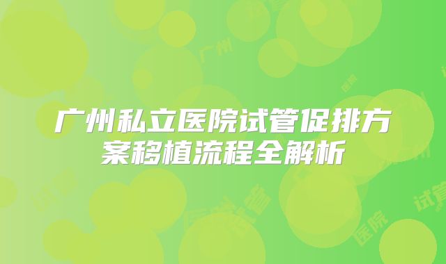 广州私立医院试管促排方案移植流程全解析