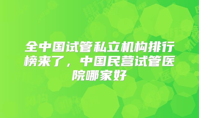 全中国试管私立机构排行榜来了，中国民营试管医院哪家好