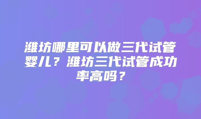 潍坊哪里可以做三代试管婴儿?潍坊三代试管成功率高吗?