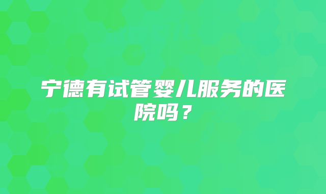 宁德有试管婴儿服务的医院吗？