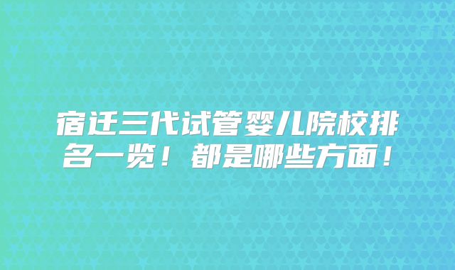 宿迁三代试管婴儿院校排名一览!都是哪些方面!