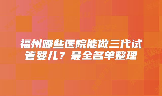 福州哪些医院能做三代试管婴儿？最全名单整理