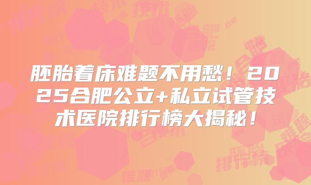 胚胎着床难题不用愁！2025合肥公立+私立试管技术医院排行榜大揭秘！