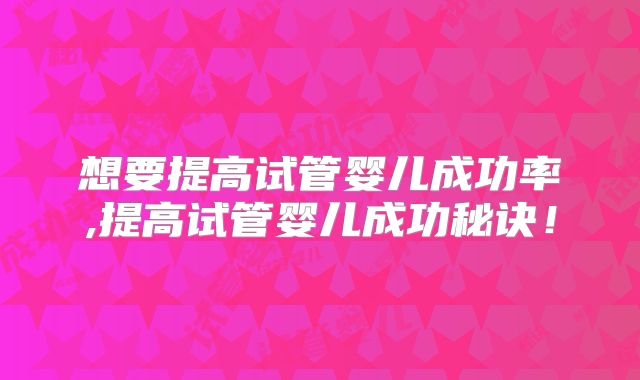想要提高试管婴儿成功率,提高试管婴儿成功秘诀！