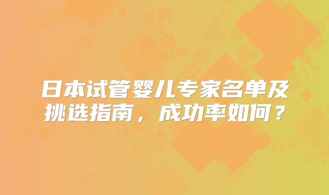 日本试管婴儿专家名单及挑选指南,成功率如何?