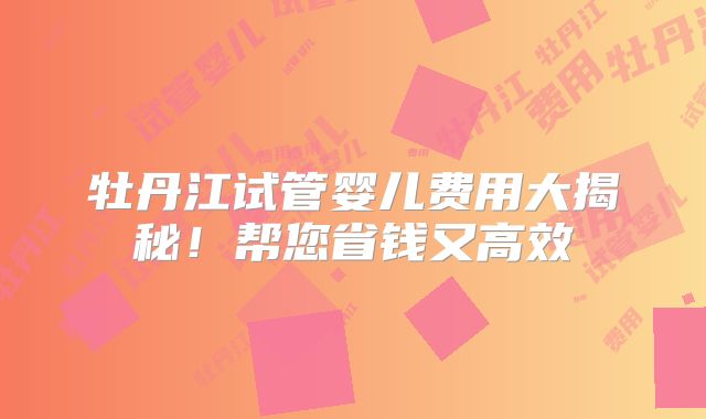 牡丹江试管婴儿费用大揭秘!帮您省钱又高效
