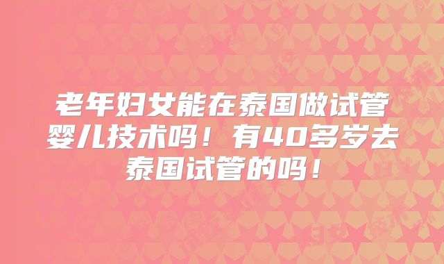 老年妇女能在泰国做试管婴儿技术吗！有40多岁去泰国试管的吗！