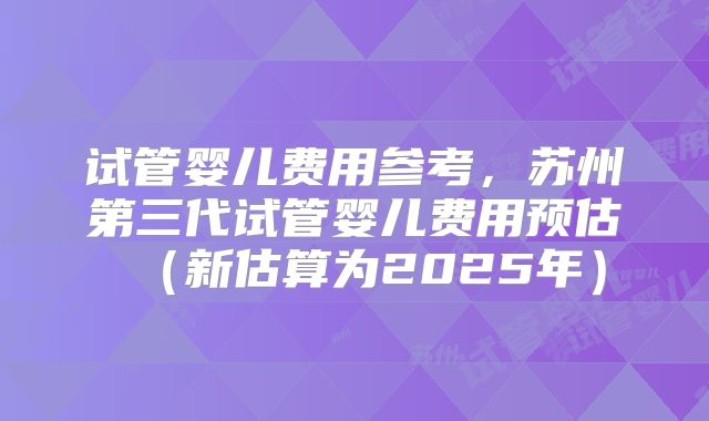 试管婴儿费用参考，苏州第三代试管婴儿费用预估（新估算为2025年）