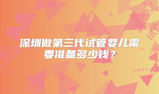 深圳做第三代试管婴儿需要准备多少钱？