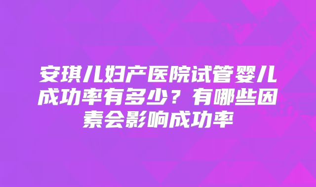 安琪儿妇产医院试管婴儿成功率有多少？有哪些因素会影响成功率