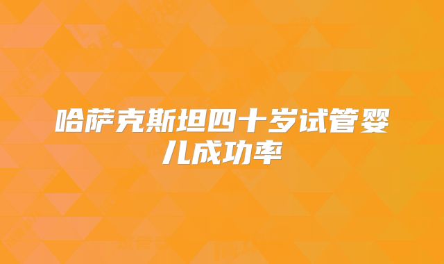 哈萨克斯坦四十岁试管婴儿成功率