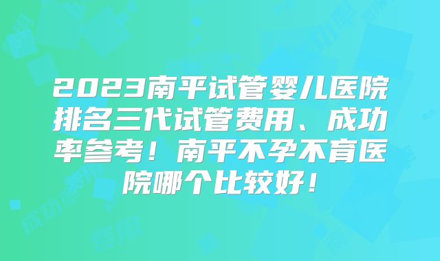 2023南平试管婴儿医院排名三代试管费用、成功率参考!南平不孕不育医院哪个比较好!