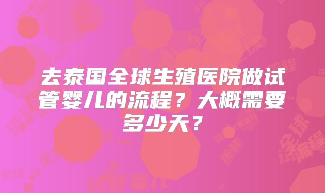 去泰国全球生殖医院做试管婴儿的流程？大概需要多少天？