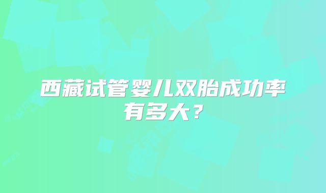 西藏试管婴儿双胎成功率有多大?