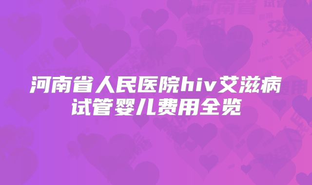 河南省人民医院hiv艾滋病试管婴儿费用全览