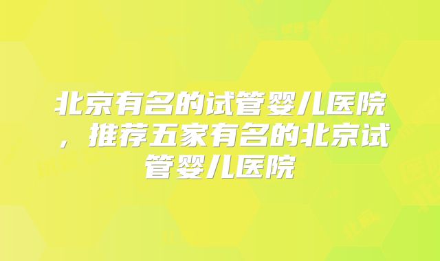 北京有名的试管婴儿医院，推荐五家有名的北京试管婴儿医院