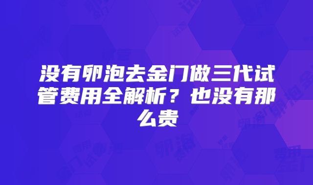 没有卵泡去金门做三代试管费用全解析?也没有那么贵