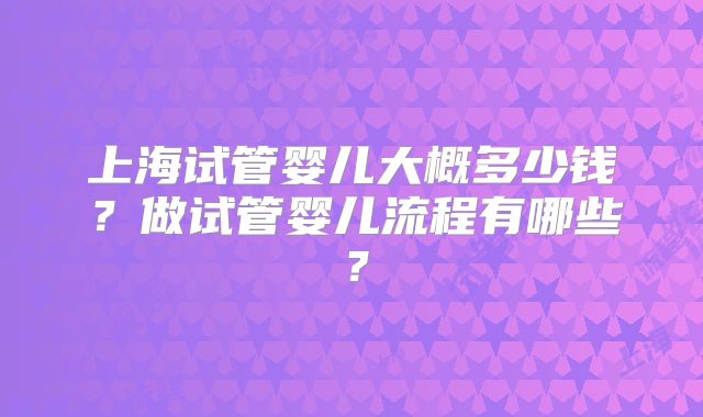上海试管婴儿大概多少钱？做试管婴儿流程有哪些？
